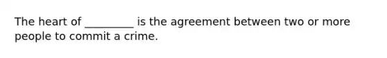 The heart of _________ is the agreement between two or more people to commit a crime.​