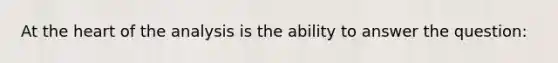 At the heart of the analysis is the ability to answer the question: