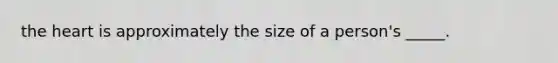 the heart is approximately the size of a person's _____.