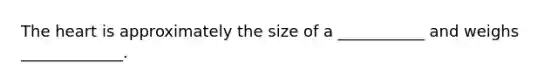 The heart is approximately the size of a ___________ and weighs _____________.