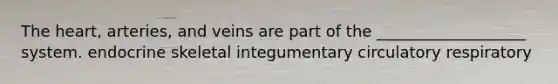 The heart, arteries, and veins are part of the ___________________ system. endocrine skeletal integumentary circulatory respiratory