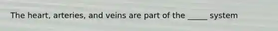 The heart, arteries, and veins are part of the _____ system