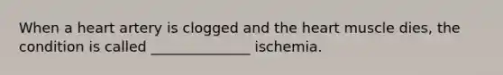 When a heart artery is clogged and the heart muscle dies, the condition is called ______________ ischemia.
