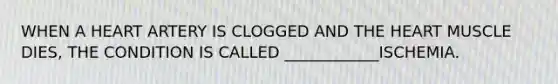 WHEN A HEART ARTERY IS CLOGGED AND THE HEART MUSCLE DIES, THE CONDITION IS CALLED ____________ISCHEMIA.