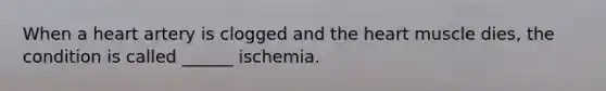 When a heart artery is clogged and <a href='https://www.questionai.com/knowledge/kya8ocqc6o-the-heart' class='anchor-knowledge'>the heart</a> muscle dies, the condition is called ______ ischemia.