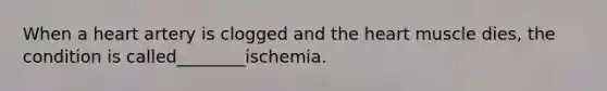 When a heart artery is clogged and the heart muscle dies, the condition is called________ischemia.