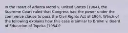 In the Heart of Atlanta Motel v. United States (1964), the Supreme Court ruled that Congress had the power under the commerce clause to pass the Civil Rights Act of 1964. Which of the following explains how this case is similar to Brown v. Board of Education of Topeka (1954)?