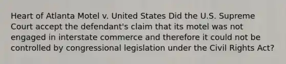 Heart of Atlanta Motel v. United States Did the U.S. Supreme Court accept the defendant's claim that its motel was not engaged in interstate commerce and therefore it could not be controlled by congressional legislation under the Civil Rights Act?