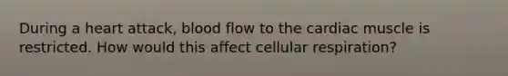 During a heart attack, blood flow to the cardiac muscle is restricted. How would this affect <a href='https://www.questionai.com/knowledge/k1IqNYBAJw-cellular-respiration' class='anchor-knowledge'>cellular respiration</a>?