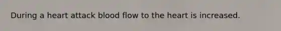 During a heart attack blood flow to the heart is increased.