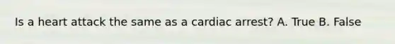 Is a heart attack the same as a cardiac arrest? A. True B. False