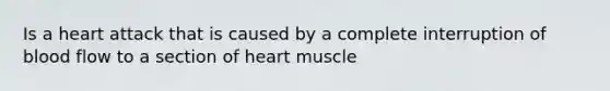 Is a heart attack that is caused by a complete interruption of blood flow to a section of heart muscle