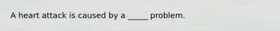 A heart attack is caused by a _____ problem.