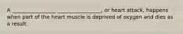 A _________________ _________________, or heart attack, happens when part of the heart muscle is deprived of oxygen and dies as a result.