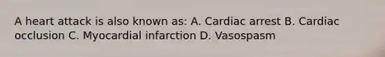 A heart attack is also known as: A. Cardiac arrest B. Cardiac occlusion C. Myocardial infarction D. Vasospasm