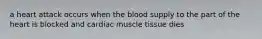 a heart attack occurs when the blood supply to the part of the heart is blocked and cardiac muscle tissue dies