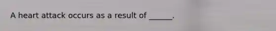 A heart attack occurs as a result of ______.