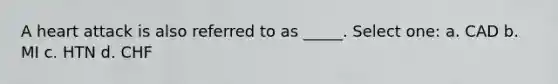 A heart attack is also referred to as _____. Select one: a. CAD b. MI c. HTN d. CHF