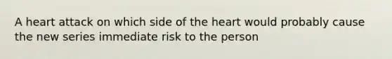 A heart attack on which side of <a href='https://www.questionai.com/knowledge/kya8ocqc6o-the-heart' class='anchor-knowledge'>the heart</a> would probably cause the new series immediate risk to the person