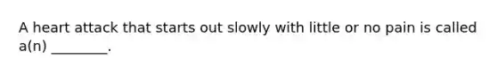 A heart attack that starts out slowly with little or no pain is called a(n) ________.