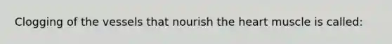 Clogging of the vessels that nourish <a href='https://www.questionai.com/knowledge/kya8ocqc6o-the-heart' class='anchor-knowledge'>the heart</a> muscle is called: