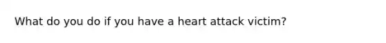 What do you do if you have a heart attack victim?