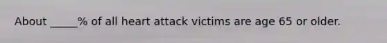 About _____% of all heart attack victims are age 65 or older.
