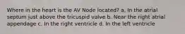 Where in the heart is the AV Node located? a. In the atrial septum just above the tricuspid valve b. Near the right atrial appendage c. In the right ventricle d. In the left ventricle