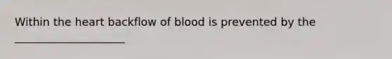 Within the heart backflow of blood is prevented by the ____________________