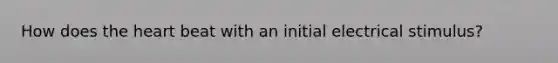 How does <a href='https://www.questionai.com/knowledge/kya8ocqc6o-the-heart' class='anchor-knowledge'>the heart</a> beat with an initial electrical stimulus?