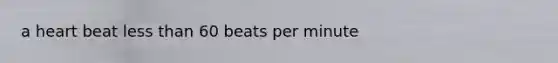 a heart beat less than 60 beats per minute