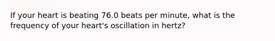 If your heart is beating 76.0 beats per minute, what is the frequency of your heart's oscillation in hertz?