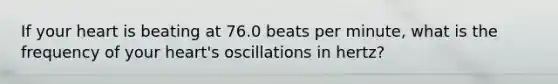 If your heart is beating at 76.0 beats per minute, what is the frequency of your heart's oscillations in hertz?