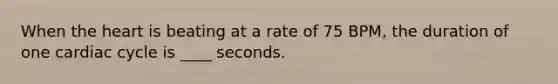 When the heart is beating at a rate of 75 BPM, the duration of one cardiac cycle is ____ seconds.