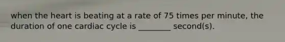 when the heart is beating at a rate of 75 times per minute, the duration of one cardiac cycle is ________ second(s).