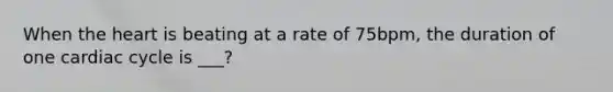 When the heart is beating at a rate of 75bpm, the duration of one cardiac cycle is ___?