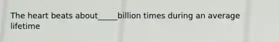 The heart beats about_____billion times during an average lifetime