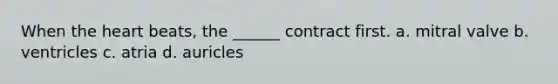 When the heart beats, the ______ contract first. a. mitral valve b. ventricles c. atria d. auricles