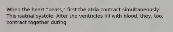 When the heart "beats," first the atria contract simultaneously. This isatrial systole. After the ventricles fill with blood, they, too, contract together during