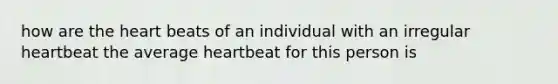 how are the heart beats of an individual with an irregular heartbeat the average heartbeat for this person is