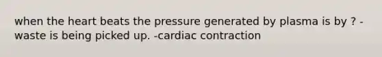 when the heart beats the pressure generated by plasma is by ? -waste is being picked up. -cardiac contraction