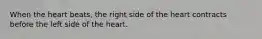 When the heart beats, the right side of the heart contracts before the left side of the heart.