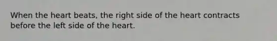 When the heart beats, the right side of the heart contracts before the left side of the heart.