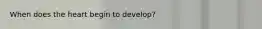 When does the heart begin to develop?