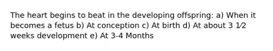 <a href='https://www.questionai.com/knowledge/kya8ocqc6o-the-heart' class='anchor-knowledge'>the heart</a> begins to beat in the developing offspring: a) When it becomes a fetus b) At conception c) At birth d) At about 3 1⁄2 weeks development e) At 3-4 Months