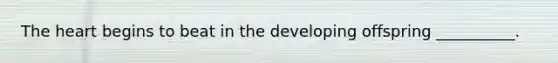 <a href='https://www.questionai.com/knowledge/kya8ocqc6o-the-heart' class='anchor-knowledge'>the heart</a> begins to beat in the developing offspring __________.