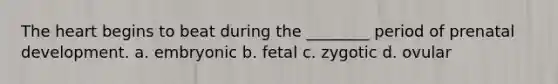 The heart begins to beat during the ________ period of prenatal development. a. embryonic b. fetal c. zygotic d. ovular