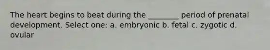 The heart begins to beat during the ________ period of prenatal development. Select one: a. embryonic b. fetal c. zygotic d. ovular