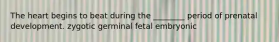 The heart begins to beat during the ________ period of prenatal development. zygotic germinal fetal embryonic