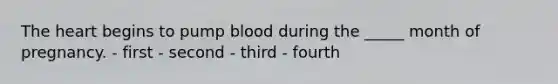 The heart begins to pump blood during the _____ month of pregnancy. - first - second - third - fourth